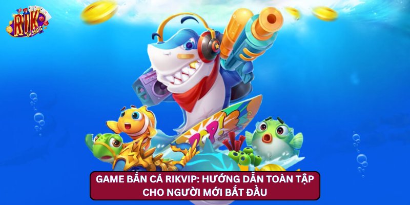 Game Bắn Cá Rikvip: Hướng Dẫn Toàn Tập Cho Người Mới Bắt Đầu